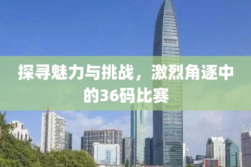 探寻魅力与挑战，激烈角逐中的36码比赛