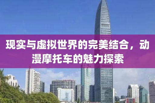 现实与虚拟世界的完美结合，动漫摩托车的魅力探索