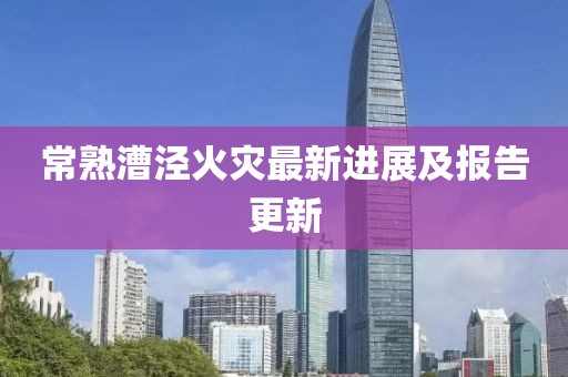 常熟漕泾火灾最新进展及报告更新