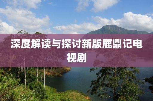 深度解读与探讨新版鹿鼎记电视剧