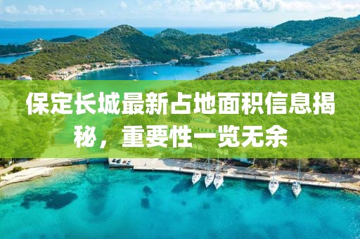 保定长城最新占地面积信息揭秘，重要性一览无余