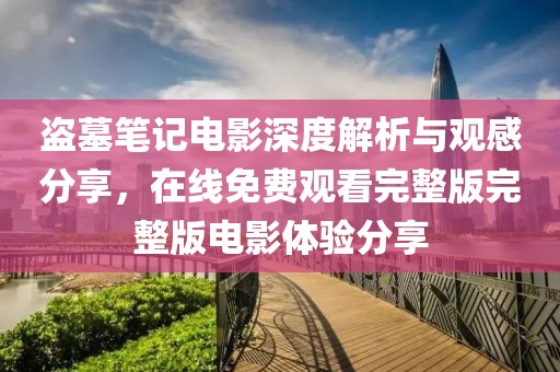 盗墓笔记电影深度解析与观感分享，在线免费观看完整版完整版电影体验分享