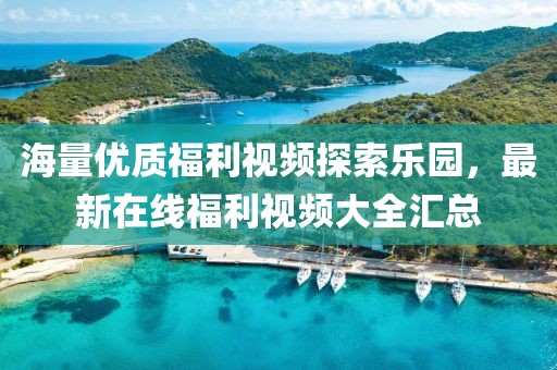 海量优质福利视频探索乐园，最新在线福利视频大全汇总