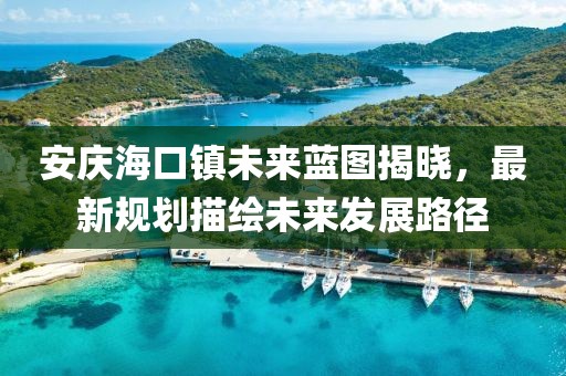 安庆海口镇未来蓝图揭晓，最新规划描绘未来发展路径