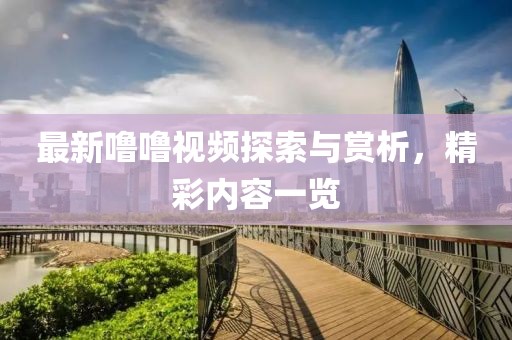 最新噜噜视频探索与赏析，精彩内容一览