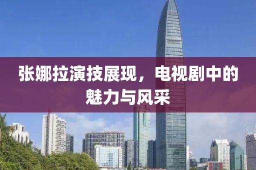 张娜拉演技展现，电视剧中的魅力与风采