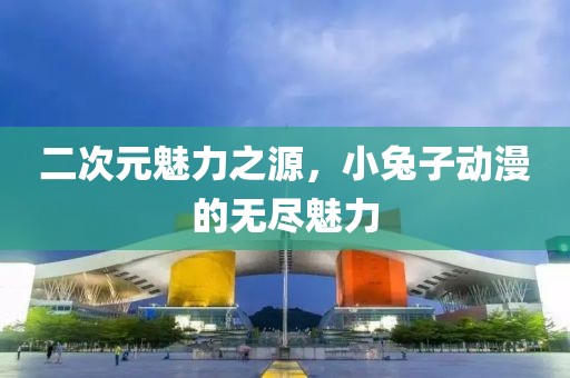 二次元魅力之源，小兔子动漫的无尽魅力