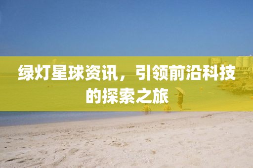 绿灯星球资讯，引领前沿科技的探索之旅