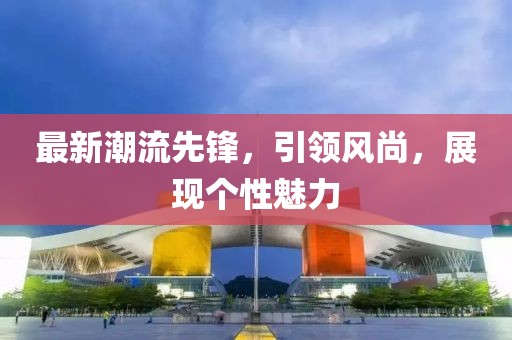 最新潮流先锋，引领风尚，展现个性魅力