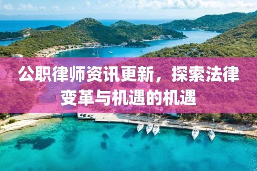 公职律师资讯更新，探索法律变革与机遇的机遇