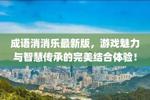 成语消消乐最新版，游戏魅力与智慧传承的完美结合体验！