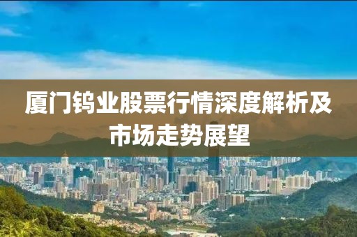 厦门钨业股票行情深度解析及市场走势展望