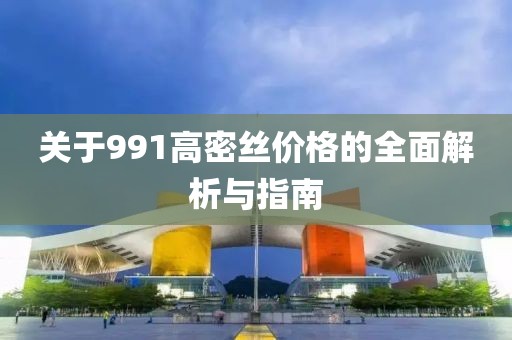 关于991高密丝价格的全面解析与指南