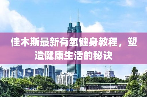 佳木斯最新有氧健身教程，塑造健康生活的秘诀