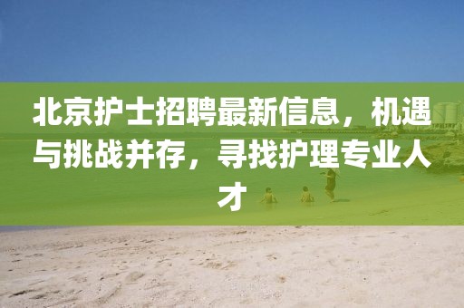 北京护士招聘最新信息，机遇与挑战并存，寻找护理专业人才