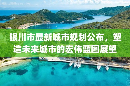 银川市最新城市规划公布，塑造未来城市的宏伟蓝图展望