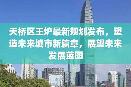 天桥区王炉最新规划发布，塑造未来城市新篇章，展望未来发展蓝图