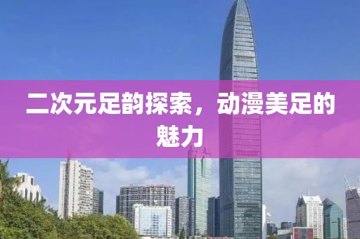 二次元足韵探索，动漫美足的魅力