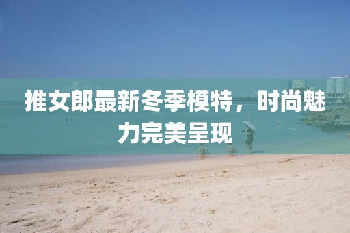 推女郎最新冬季模特，时尚魅力完美呈现