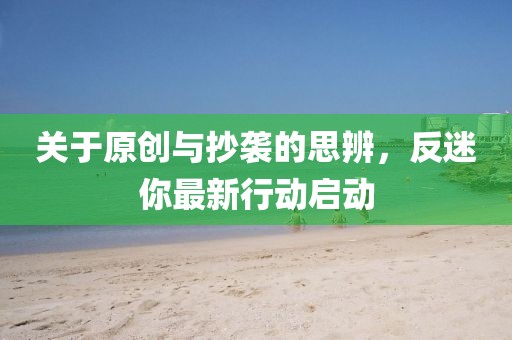 关于原创与抄袭的思辨，反迷你最新行动启动