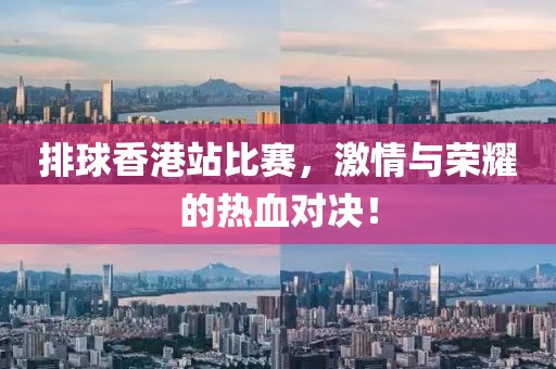 排球香港站比赛，激情与荣耀的热血对决！