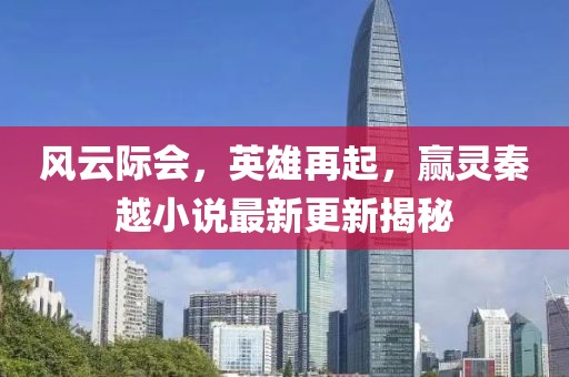 风云际会，英雄再起，赢灵秦越小说最新更新揭秘