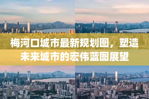 梅河口城市最新规划图，塑造未来城市的宏伟蓝图展望
