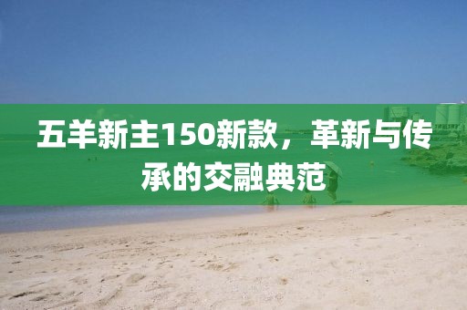 五羊新主150新款，革新与传承的交融典范