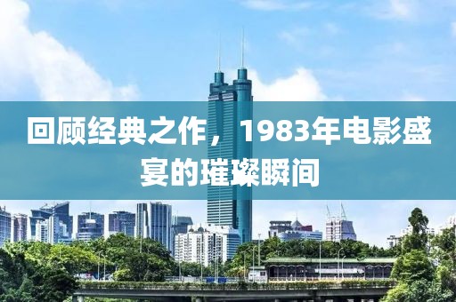 回顾经典之作，1983年电影盛宴的璀璨瞬间