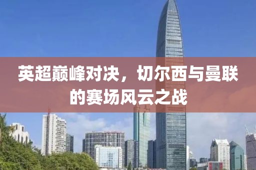 英超巅峰对决，切尔西与曼联的赛场风云之战