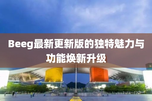 Beeg最新更新版的独特魅力与功能焕新升级
