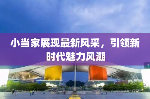 小当家展现最新风采，引领新时代魅力风潮