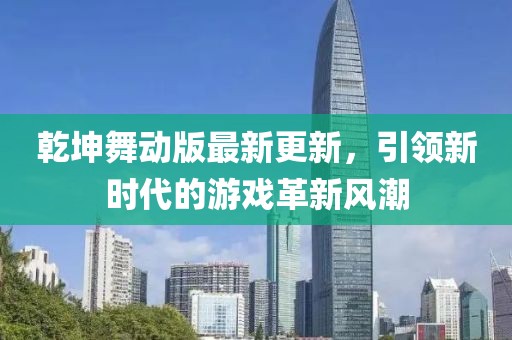 乾坤舞动版最新更新，引领新时代的游戏革新风潮