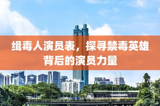 缉毒人演员表，探寻禁毒英雄背后的演员力量