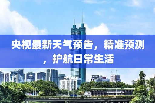 央视最新天气预告，精准预测，护航日常生活
