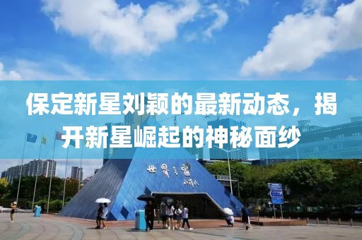 保定新星刘颖的最新动态，揭开新星崛起的神秘面纱