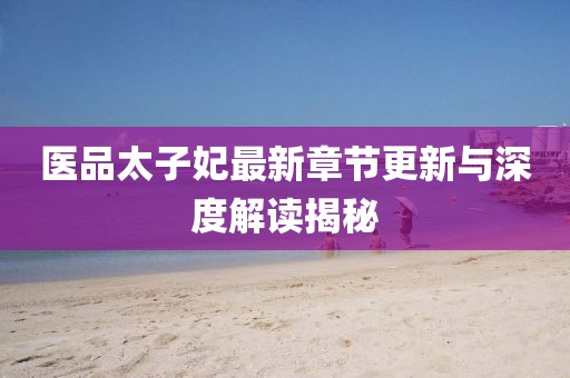 医品太子妃最新章节更新与深度解读揭秘