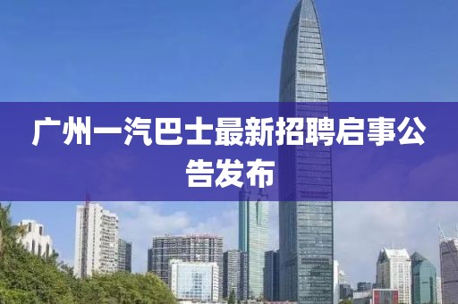 广州一汽巴士最新招聘启事公告发布