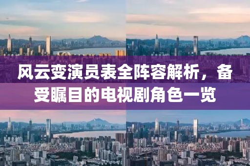 风云变演员表全阵容解析，备受瞩目的电视剧角色一览