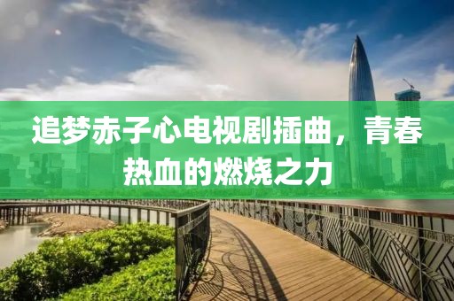 追梦赤子心电视剧插曲，青春热血的燃烧之力