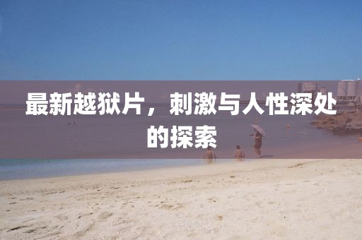 最新越狱片，刺激与人性深处的探索