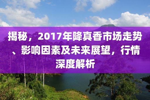 揭秘，2017年降真香市场走势、影响因素及未来展望，行情深度解析