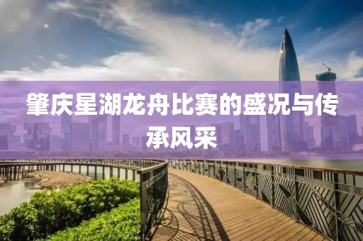 肇庆星湖龙舟比赛的盛况与传承风采