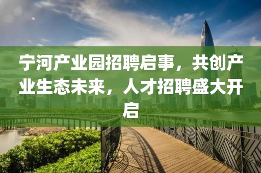 宁河产业园招聘启事，共创产业生态未来，人才招聘盛大开启
