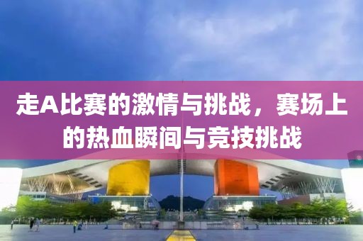 走A比赛的激情与挑战，赛场上的热血瞬间与竞技挑战