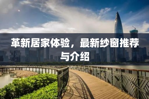 革新居家体验，最新纱窗推荐与介绍