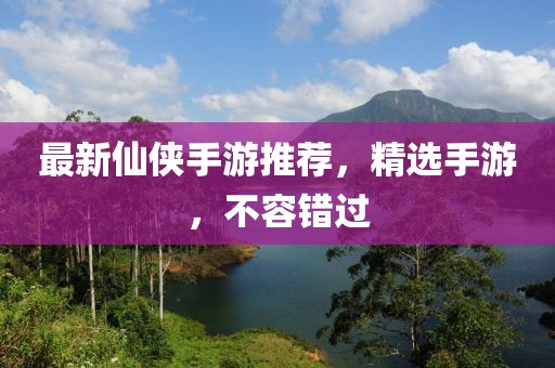 最新仙侠手游推荐，精选手游，不容错过