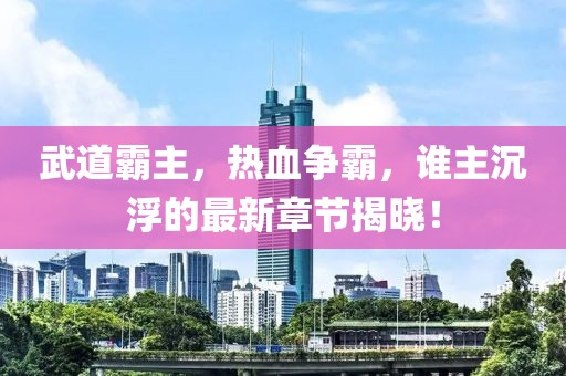 武道霸主，热血争霸，谁主沉浮的最新章节揭晓！
