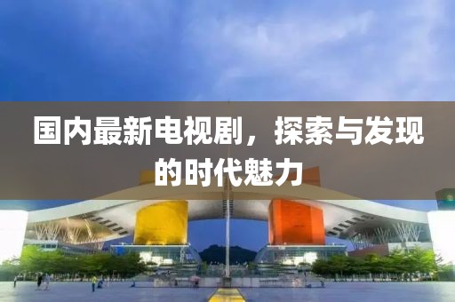 国内最新电视剧，探索与发现的时代魅力