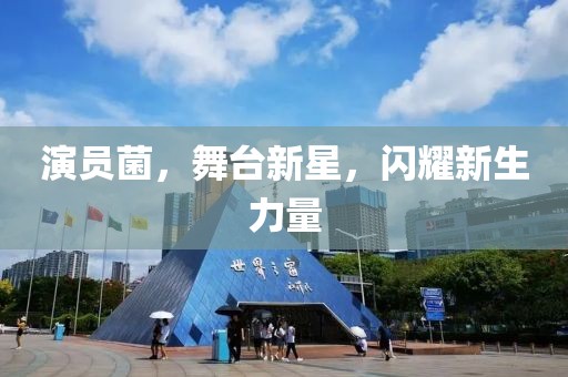 演员菌，舞台新星，闪耀新生力量